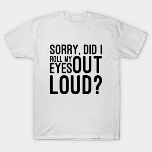 Sorry, Did I Roll My Eyes Out Loud - Funny Sayings T-Shirt